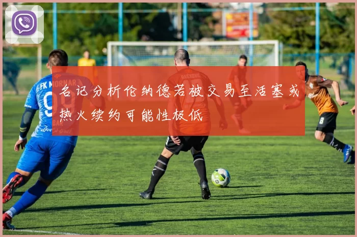 名记分析伦纳德若被交易至活塞或热火续约可能性极低
