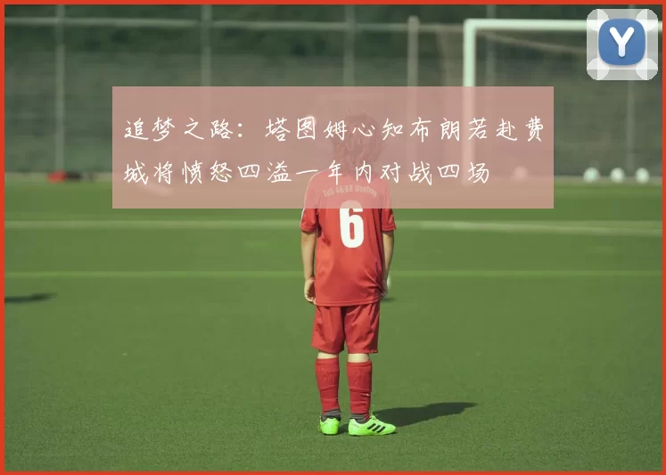 追梦之路：塔图姆心知布朗若赴费城将愤怒四溢一年内对战四场