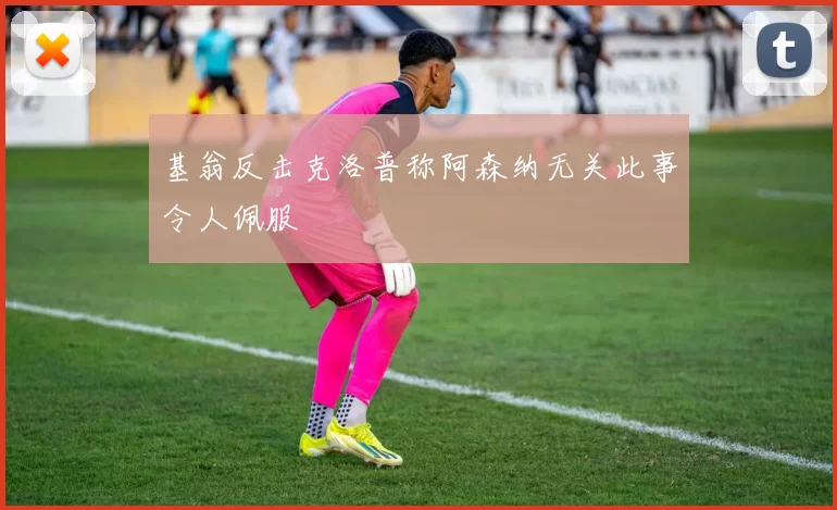 基翁反击克洛普称阿森纳无关此事令人佩服