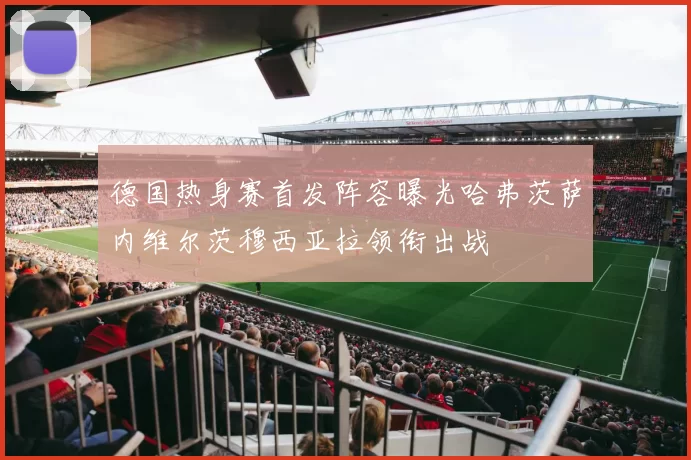 德国热身赛首发阵容曝光哈弗茨萨内维尔茨穆西亚拉领衔出战