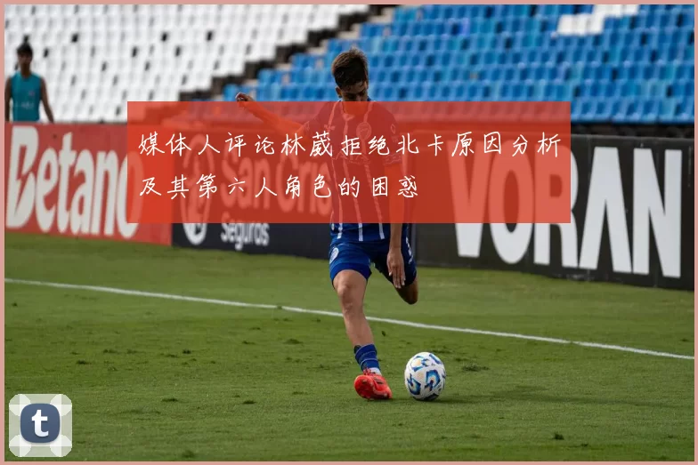 媒体人评论林葳拒绝北卡原因分析及其第六人角色的困惑