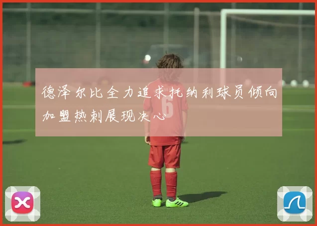 德泽尔比全力追求托纳利球员倾向加盟热刺展现决心