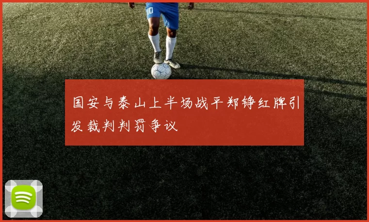 国安与泰山上半场战平郑铮红牌引发裁判判罚争议