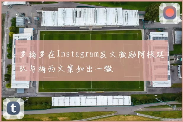 罗梅罗在Instagram发文激励阿根廷队与梅西文案如出一辙