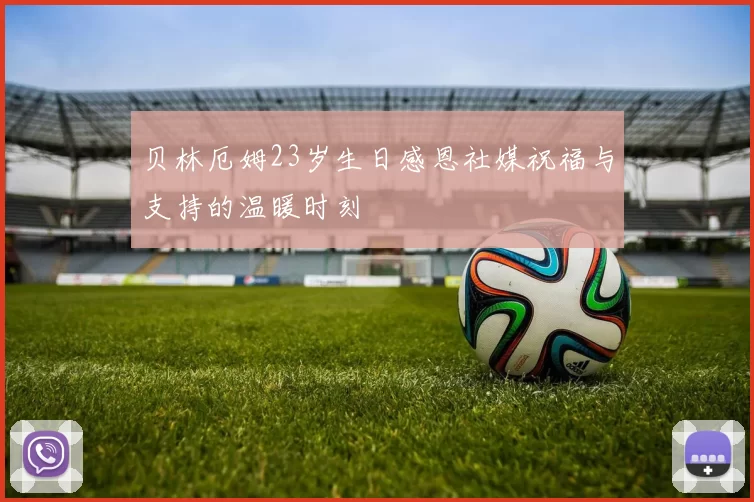 贝林厄姆23岁生日感恩社媒祝福与支持的温暖时刻