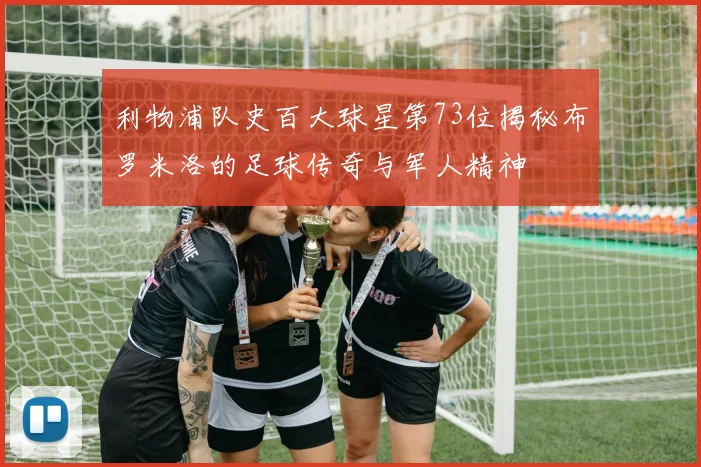 利物浦队史百大球星第73位揭秘布罗米洛的足球传奇与军人精神