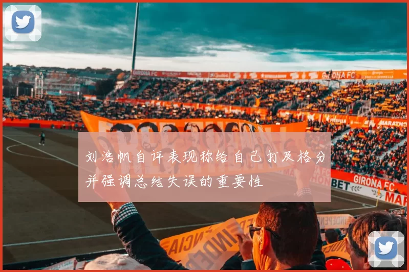 刘浩帆自评表现称给自己打及格分并强调总结失误的重要性